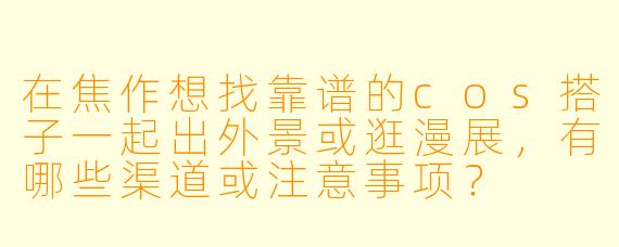 在焦作想找靠谱的cos搭子一起出外景或逛漫展，有哪些渠道或注意事项？