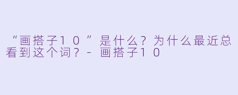 “画搭子10”是什么？为什么最近总看到这个词？-画搭子10