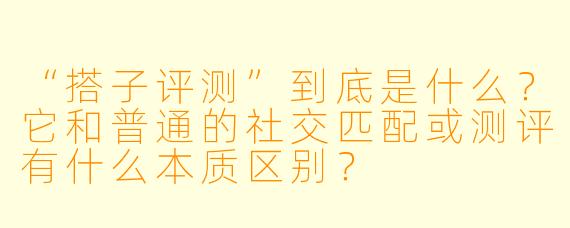 “搭子评测”到底是什么？它和普通的社交匹配或测评有什么本质区别？