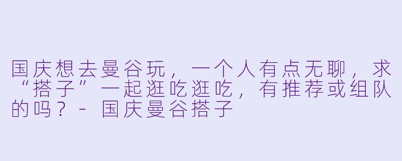 国庆想去曼谷玩,一个人有点无聊,求“搭子”一起逛吃逛吃,有推荐或组队的吗?-国庆曼谷搭子