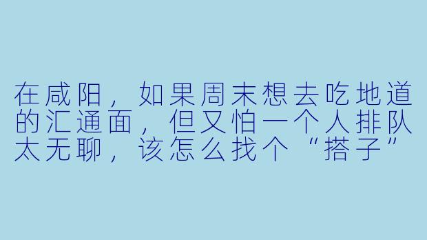 在咸阳，如果周末想去吃地道的汇通面，但又怕一个人排队太无聊，该怎么找个“搭子”？-搭子咸阳