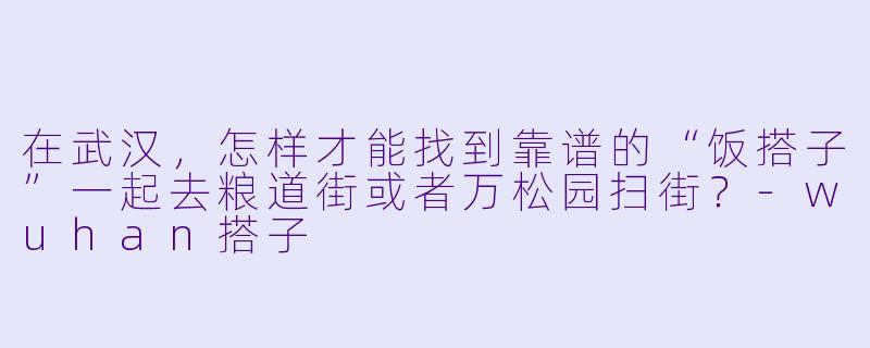 在武汉,怎样才能找到靠谱的“饭搭子”一起去粮道街或者万松园扫街?-wuhan搭子