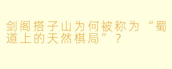 剑阁搭子山为何被称为“蜀道上的天然棋局”？