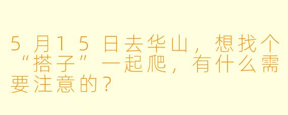 5月15日去华山，想找个“搭子”一起爬，有什么需要注意的？