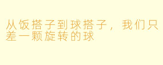 从饭搭子到球搭子，我们只差一颗旋转的球