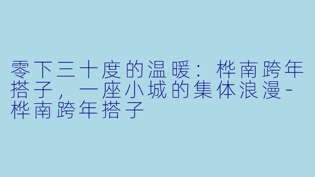 零下三十度的温暖：桦南跨年搭子，一座小城的集体浪漫-桦南跨年搭子