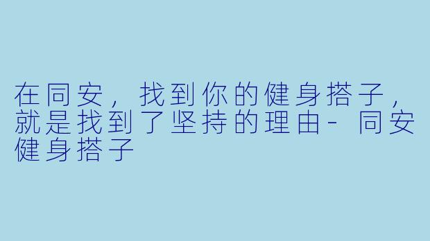 在同安,找到你的健身搭子,就是找到了坚持的理由-同安健身搭子