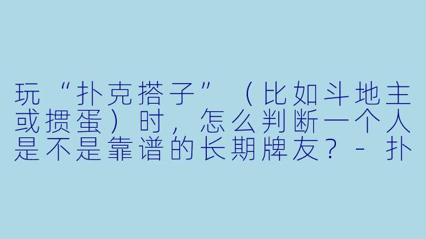 玩“扑克搭子”（比如斗地主或掼蛋）时，怎么判断一个人是不是靠谱的长期牌友？-扑克搭子