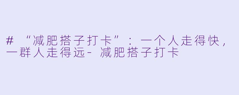#“减肥搭子打卡”:一个人走得快,一群人走得远-减肥搭子打卡