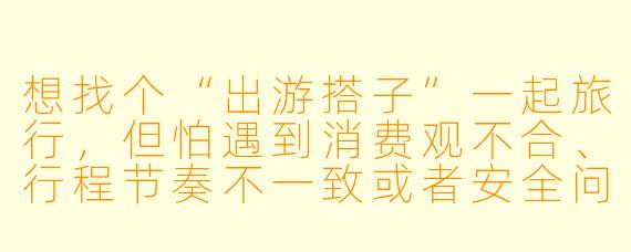 想找个“出游搭子”一起旅行，但怕遇到消费观不合、行程节奏不一致或者安全问题，该怎么筛选靠谱的人？