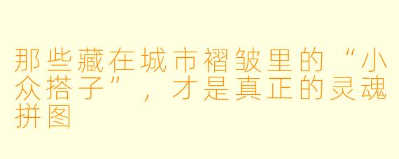 那些藏在城市褶皱里的“小众搭子”,才是真正的灵魂拼图