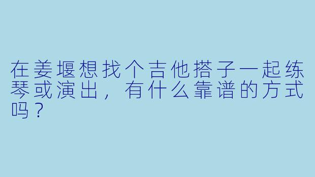 在姜堰想找个吉他搭子一起练琴或演出，有什么靠谱的方式吗？