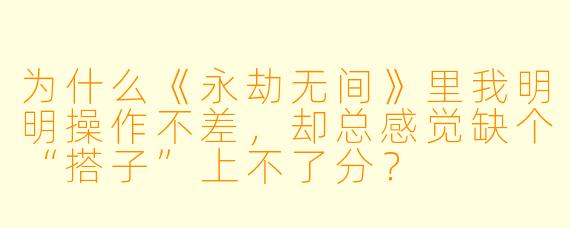 为什么《永劫无间》里我明明操作不差，却总感觉缺个“搭子”上不了分？