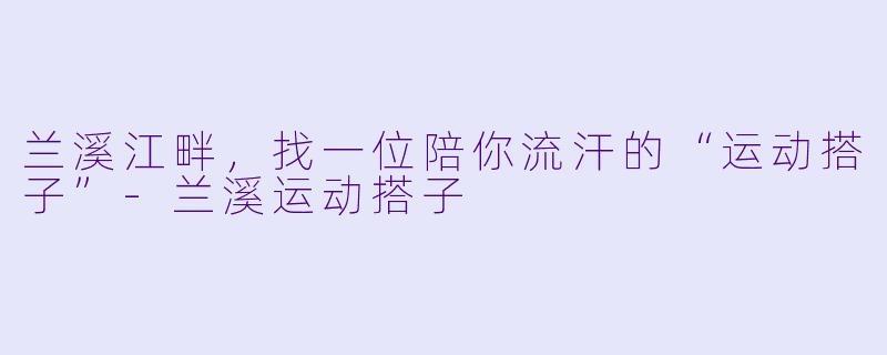 兰溪江畔,找一位陪你流汗的“运动搭子”-兰溪运动搭子