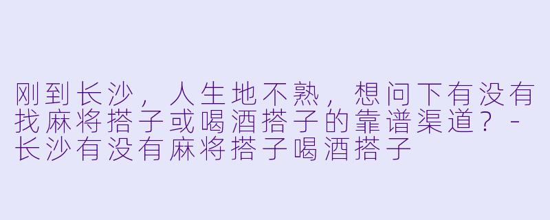 刚到长沙，人生地不熟，想问下有没有找麻将搭子或喝酒搭子的靠谱渠道？-长沙有没有麻将搭子喝酒搭子