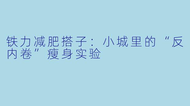 铁力减肥搭子：小城里的“反内卷”瘦身实验