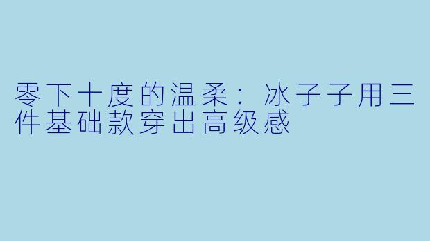 零下十度的温柔：冰子子用三件基础款穿出高级感