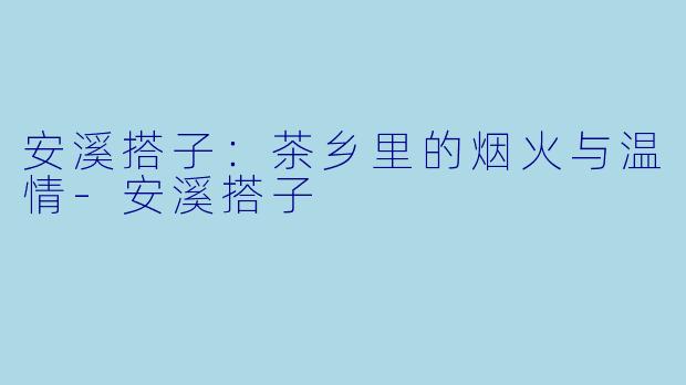 安溪搭子：茶乡里的烟火与温情-安溪搭子