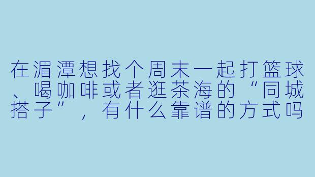 在湄潭想找个周末一起打篮球、喝咖啡或者逛茶海的“同城搭子”，有什么靠谱的方式吗？