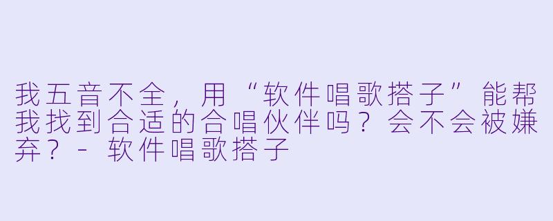 我五音不全，用“软件唱歌搭子”能帮我找到合适的合唱伙伴吗？会不会被嫌弃？-软件唱歌搭子