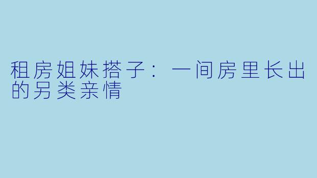 租房姐妹搭子：一间房里长出的另类亲情
