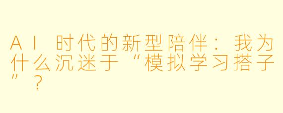 AI时代的新型陪伴:我为什么沉迷于“模拟学习搭子”?