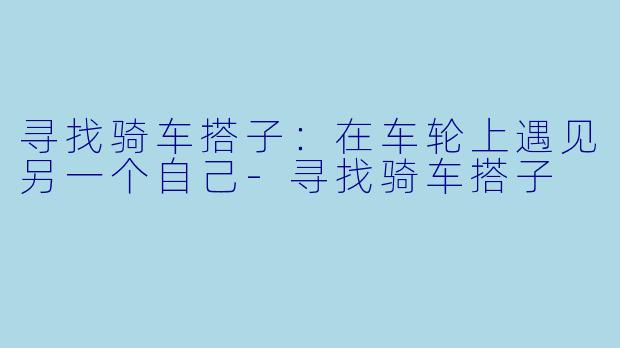寻找骑车搭子：在车轮上遇见另一个自己-寻找骑车搭子