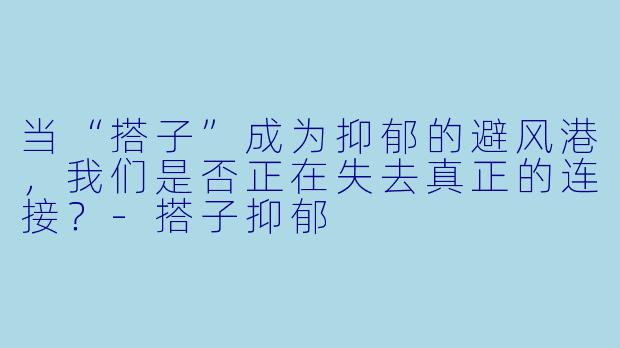 当“搭子”成为抑郁的避风港,我们是否正在失去真正的连接?-搭子抑郁
