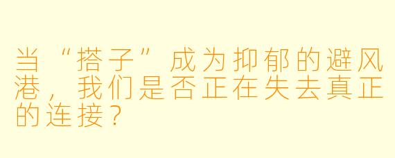 当“搭子”成为抑郁的避风港,我们是否正在失去真正的连接?