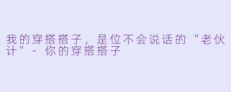 我的穿搭搭子，是位不会说话的“老伙计”-你的穿搭搭子