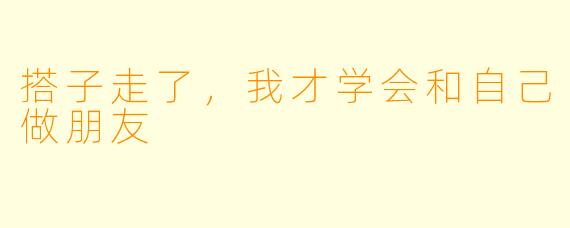 搭子走了，我才学会和自己做朋友