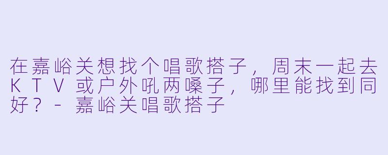 在嘉峪关想找个唱歌搭子，周末一起去KTV或户外吼两嗓子，哪里能找到同好？-嘉峪关唱歌搭子