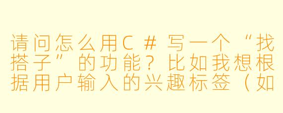 请问怎么用C#写一个“找搭子”的功能?比如我想根据用户输入的兴趣标签(如“打羽毛球”、“周末爬山”),从列表里匹配到有相同兴趣的人,并输出匹配结果。