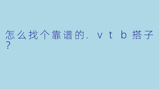 怎么找个靠谱的.vtb搭子？
