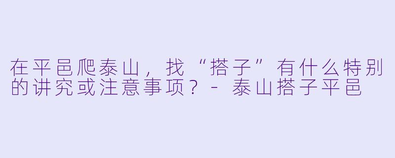 在平邑爬泰山，找“搭子”有什么特别的讲究或注意事项？-泰山搭子平邑