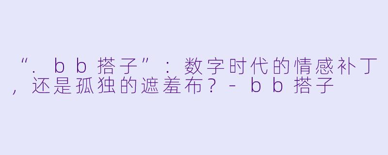 “.bb搭子”：数字时代的情感补丁，还是孤独的遮羞布？-bb搭子