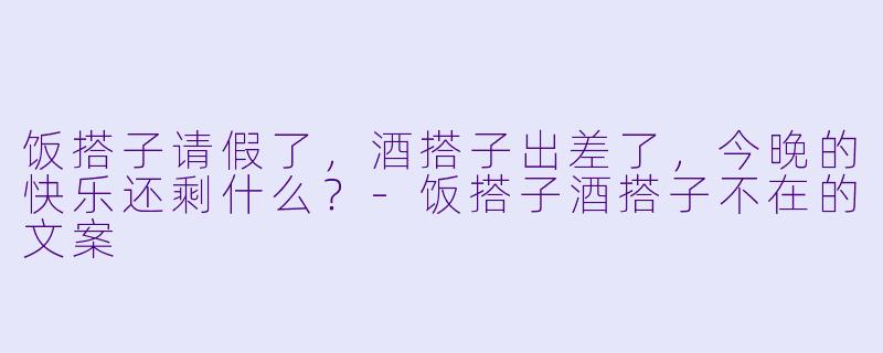 饭搭子请假了，酒搭子出差了，今晚的快乐还剩什么？-饭搭子酒搭子不在的文案