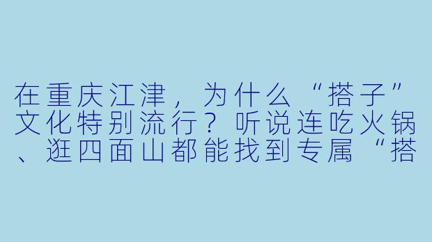 在重庆江津，为什么“搭子”文化特别流行？听说连吃火锅、逛四面山都能找到专属“搭子”？