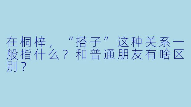 在桐梓,“搭子”这种关系一般指什么?和普通朋友有啥区别?