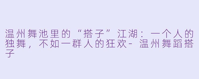 温州舞池里的“搭子”江湖：一个人的独舞，不如一群人的狂欢-温州舞蹈搭子
