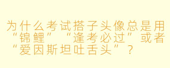为什么考试搭子头像总是用“锦鲤”“逢考必过”或者“爱因斯坦吐舌头”？