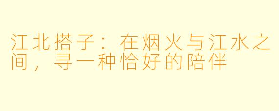 江北搭子：在烟火与江水之间，寻一种恰好的陪伴