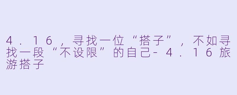4.16，寻找一位“搭子”，不如寻找一段“不设限”的自己-4.16旅游搭子