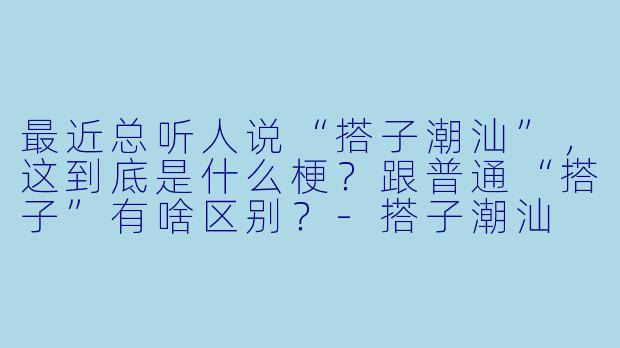 最近总听人说“搭子潮汕”，这到底是什么梗？跟普通“搭子”有啥区别？-搭子潮汕