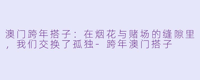 澳门跨年搭子：在烟花与赌场的缝隙里，我们交换了孤独-跨年澳门搭子