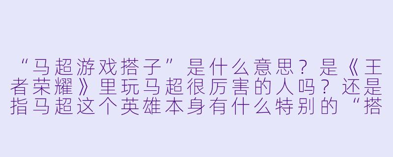 “马超游戏搭子”是什么意思？是《王者荣耀》里玩马超很厉害的人吗？还是指马超这个英雄本身有什么特别的“搭子”玩法？
