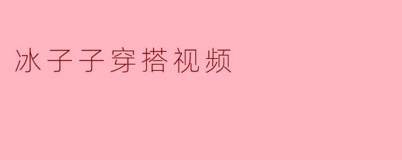 冰子子穿搭视频
