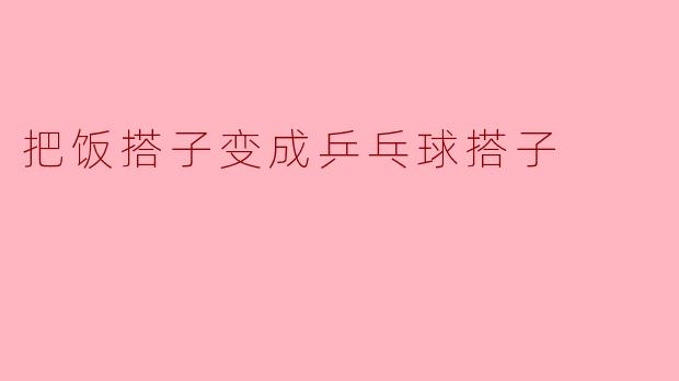 把饭搭子变成乒乓球搭子